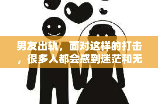 男友出轨，面对这样的打击，很多人都会感到迷茫和无助。那么，男友出轨后，我们该怎么办呢？如何挽回这段感情？今天，就让我来和大家聊聊这个问题。