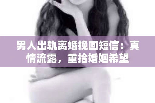 男人出轨离婚挽回短信：真情流露，重拾婚姻希望
