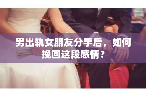 男出轨女朋友分手后，如何挽回这段感情？