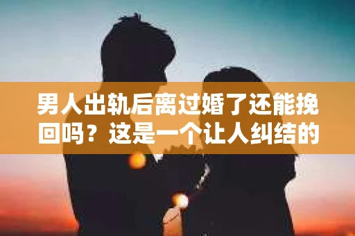 男人出轨后离过婚了还能挽回吗？这是一个让人纠结的问题。在这个充满变数的世界里，婚姻的稳固性似乎变得越来越难以保证。那么，当一个男人出轨后离婚了，他还有机会挽回这段婚姻吗？今天，我们就来探讨一下这个问题。