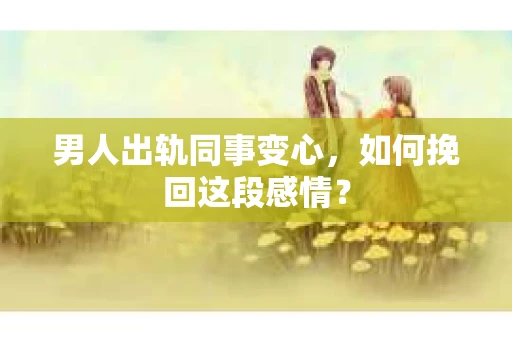 男人出轨同事变心，如何挽回这段感情？