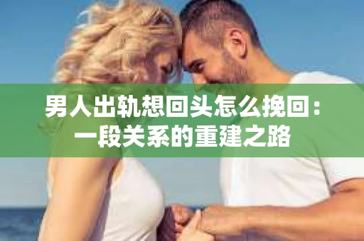 男人出轨想回头怎么挽回：一段关系的重建之路