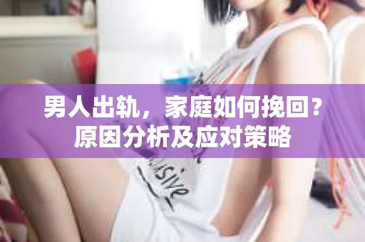 男人出轨，家庭如何挽回？原因分析及应对策略