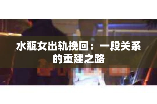 水瓶女出轨挽回：一段关系的重建之路