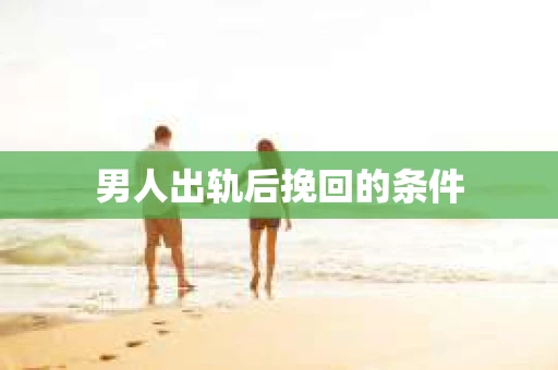男人出轨后挽回的条件