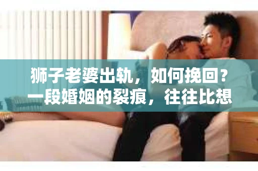 狮子老婆出轨，如何挽回？一段婚姻的裂痕，往往比想象中更难以修复。但面对这样的困境，我们仍可以尝试寻找解决问题的方法。以下，我将结合实际情况，分享一些关于如何挽回狮子老婆出轨的心得。