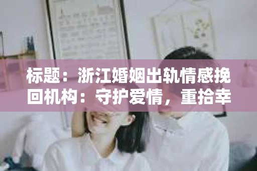 标题：浙江婚姻出轨情感挽回机构：守护爱情，重拾幸福