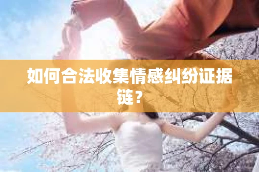 如何合法收集情感纠纷证据链？