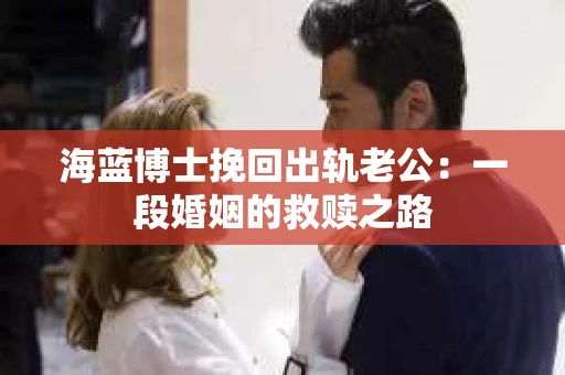 海蓝博士挽回出轨老公：一段婚姻的救赎之路