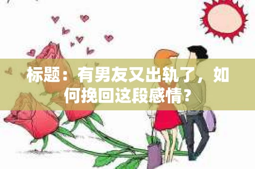 标题：有男友又出轨了，如何挽回这段感情？