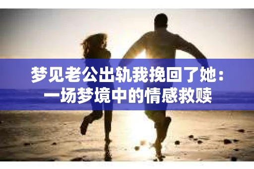 梦见老公出轨我挽回了她：一场梦境中的情感救赎