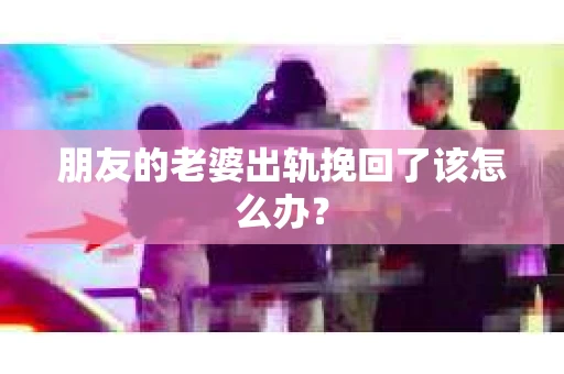 朋友的老婆出轨挽回了该怎么办？