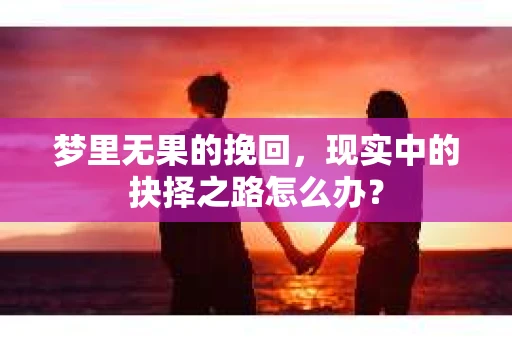 梦里无果的挽回，现实中的抉择之路怎么办？