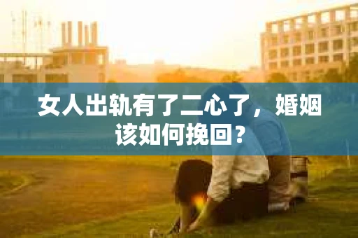女人出轨有了二心了，婚姻该如何挽回？