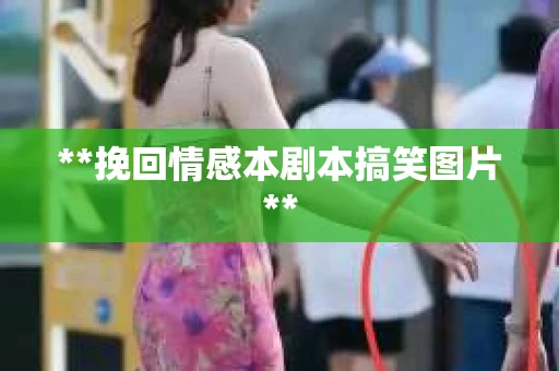 **挽回情感本剧本搞笑图片**