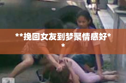 **挽回女友到梦聚情感好**