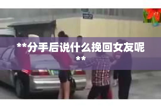 **分手后说什么挽回女友呢**