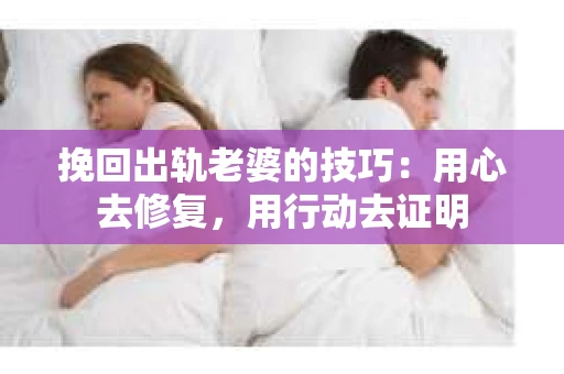 挽回出轨老婆的技巧：用心去修复，用行动去证明