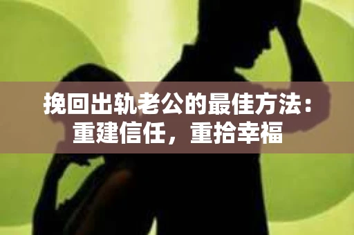 挽回出轨老公的最佳方法：重建信任，重拾幸福