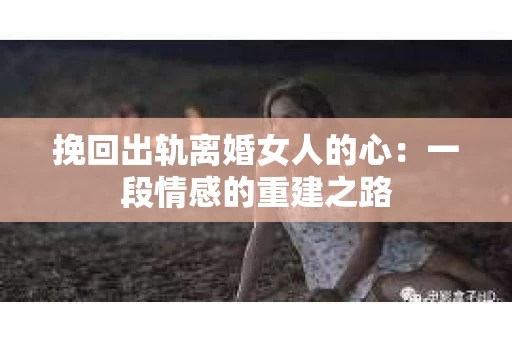 挽回出轨离婚女人的心：一段情感的重建之路