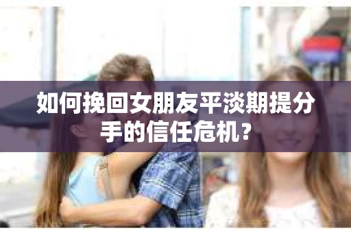 如何挽回女朋友平淡期提分手的信任危机？