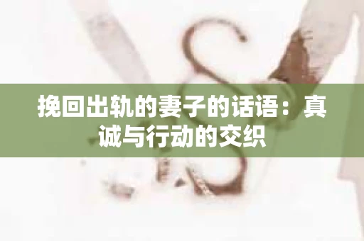 挽回出轨的妻子的话语：真诚与行动的交织