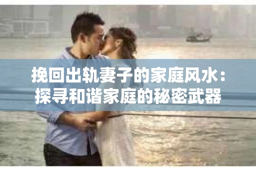挽回出轨妻子的家庭风水：探寻和谐家庭的秘密武器