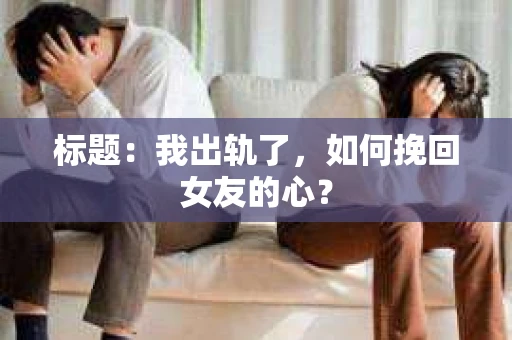 标题：我出轨了，如何挽回女友的心？