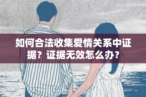 如何合法收集爱情关系中证据？证据无效怎么办？