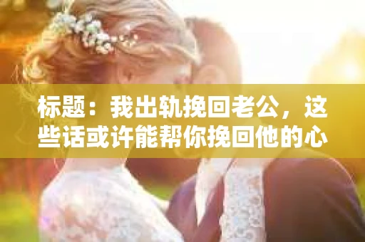 标题：我出轨挽回老公，这些话或许能帮你挽回他的心