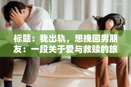 标题：我出轨，想挽回男朋友：一段关于爱与救赎的旅程