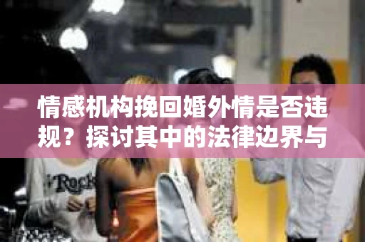 情感机构挽回婚外情是否违规？探讨其中的法律边界与伦理考量
