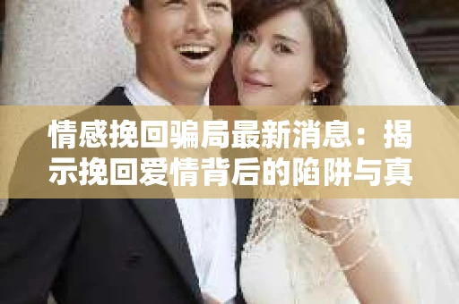 情感挽回骗局最新消息：揭示挽回爱情背后的陷阱与真相