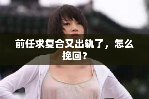 前任求复合又出轨了，怎么挽回？