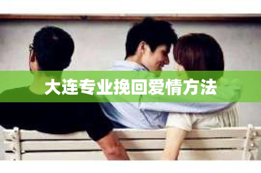 大连专业挽回爱情方法