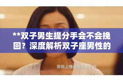 **双子男生提分手会不会挽回？深度解析双子座男性的情感决策**