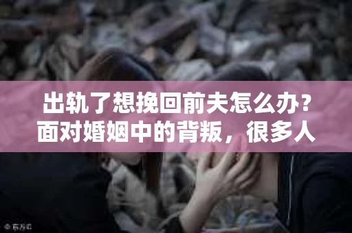 出轨了想挽回前夫怎么办？面对婚姻中的背叛，很多人都会感到痛苦和无助。但生活总是充满了转机，如果你真心想要挽回前夫，那么以下这些方法或许能给你一些启示。