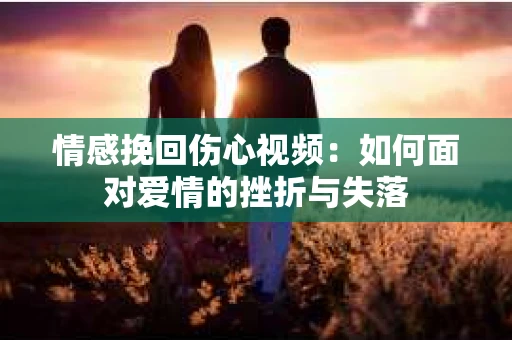 情感挽回伤心视频：如何面对爱情的挫折与失落