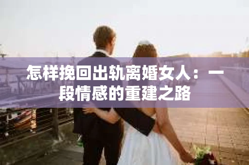 怎样挽回出轨离婚女人：一段情感的重建之路