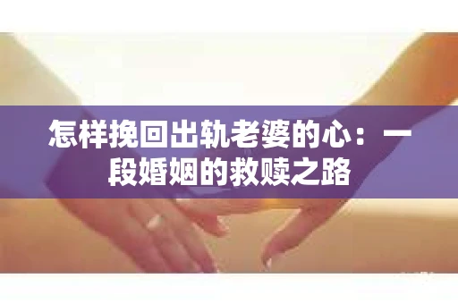 怎样挽回出轨老婆的心：一段婚姻的救赎之路