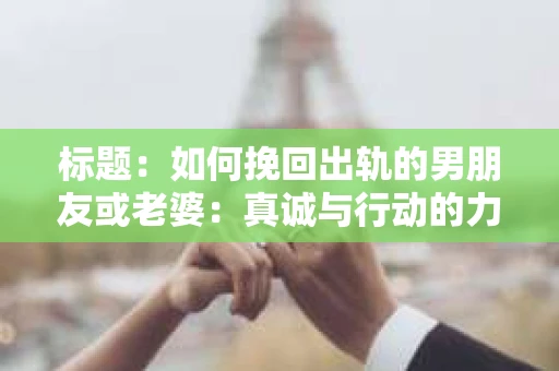 标题：如何挽回出轨的男朋友或老婆：真诚与行动的力量