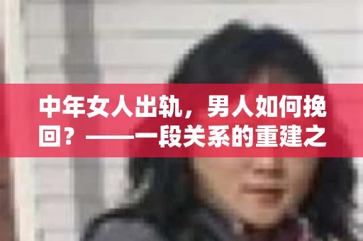 中年女人出轨，男人如何挽回？——一段关系的重建之路