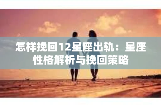 怎样挽回12星座出轨：星座性格解析与挽回策略