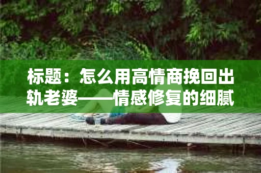 标题：怎么用高情商挽回出轨老婆——情感修复的细腻之道