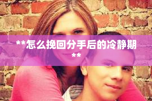 **怎么挽回分手后的冷静期**