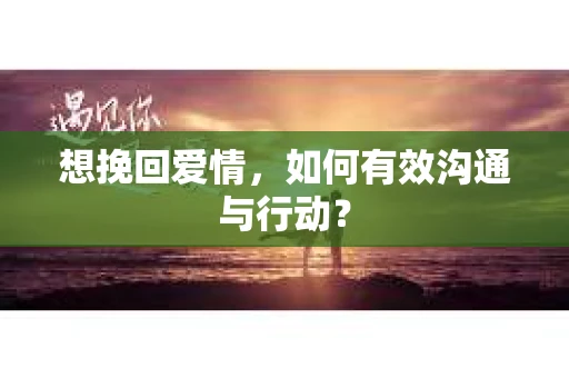 想挽回爱情，如何有效沟通与行动？