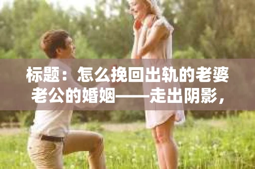 标题：怎么挽回出轨的老婆老公的婚姻——走出阴影，重建信任