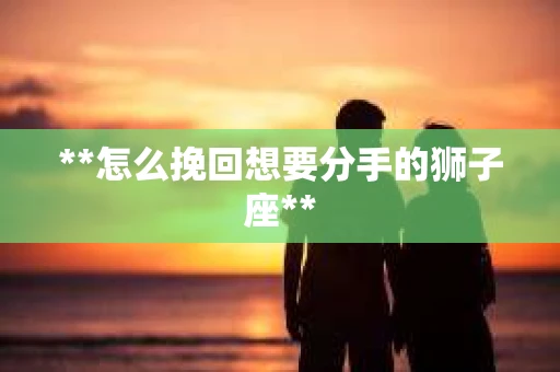 **怎么挽回想要分手的狮子座**