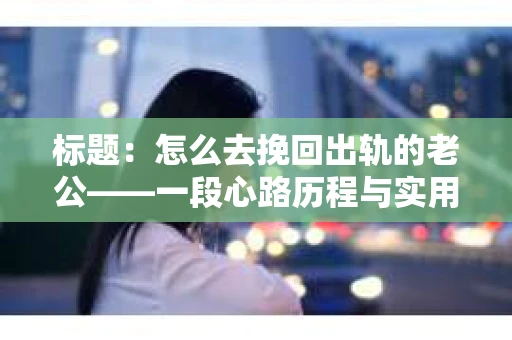标题：怎么去挽回出轨的老公——一段心路历程与实用建议