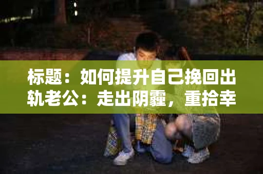 标题：如何提升自己挽回出轨老公：走出阴霾，重拾幸福